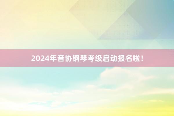 2024年音协钢琴考级启动报名啦！