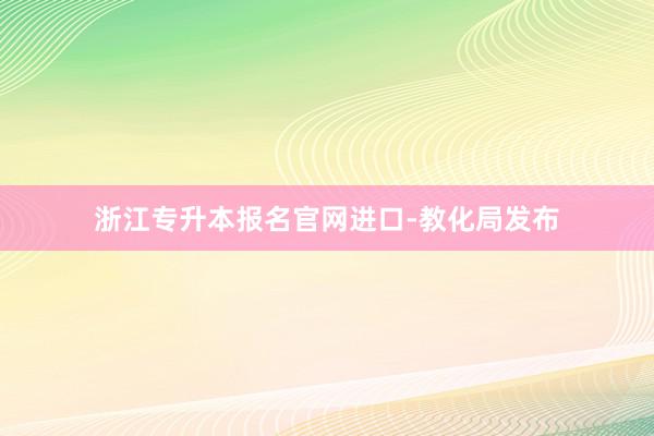 浙江专升本报名官网进口-教化局发布