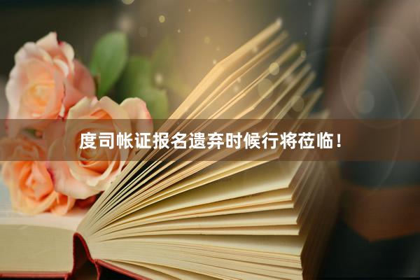 度司帐证报名遗弃时候行将莅临！