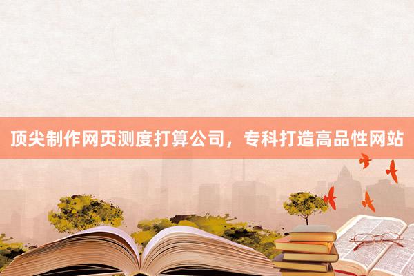 顶尖制作网页测度打算公司，专科打造高品性网站