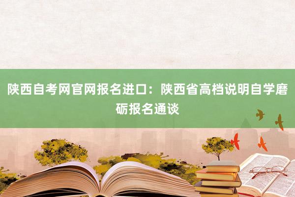 陕西自考网官网报名进口：陕西省高档说明自学磨砺报名通谈