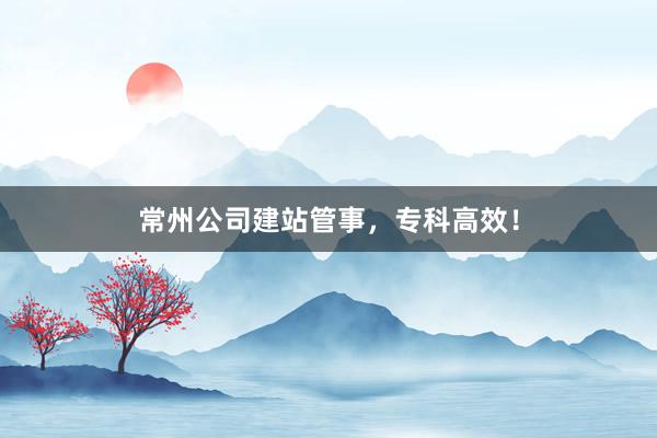 常州公司建站管事，专科高效！