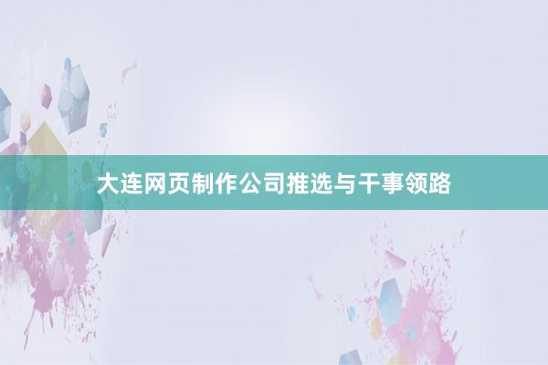 大连网页制作公司推选与干事领路