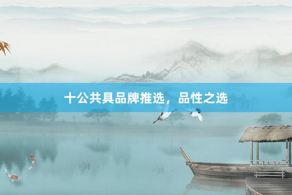 十公共具品牌推选，品性之选