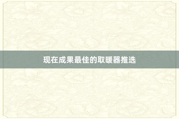 现在成果最佳的取暖器推选