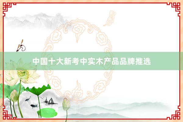 中国十大新考中实木产品品牌推选