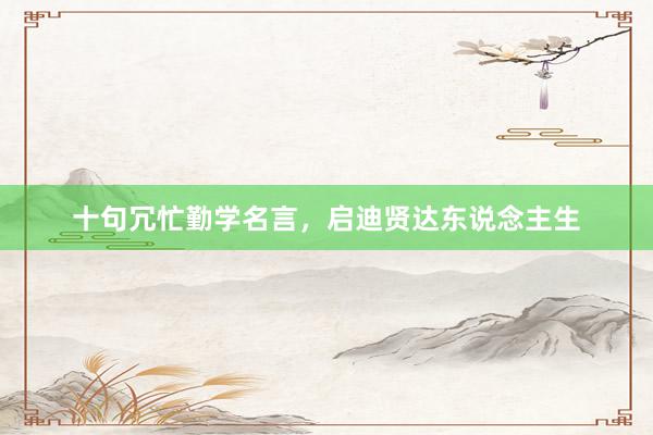 十句冗忙勤学名言，启迪贤达东说念主生
