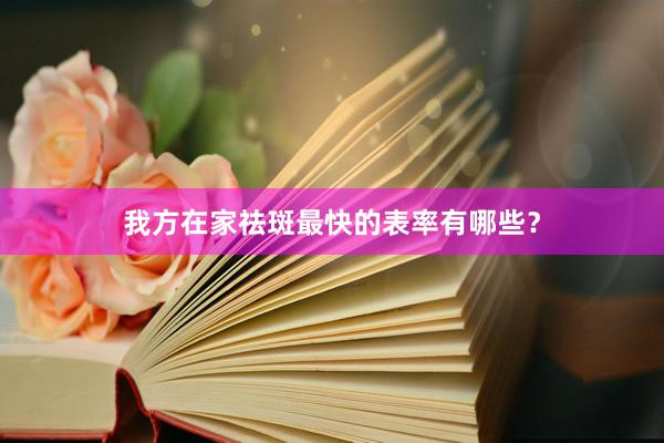 我方在家祛斑最快的表率有哪些？