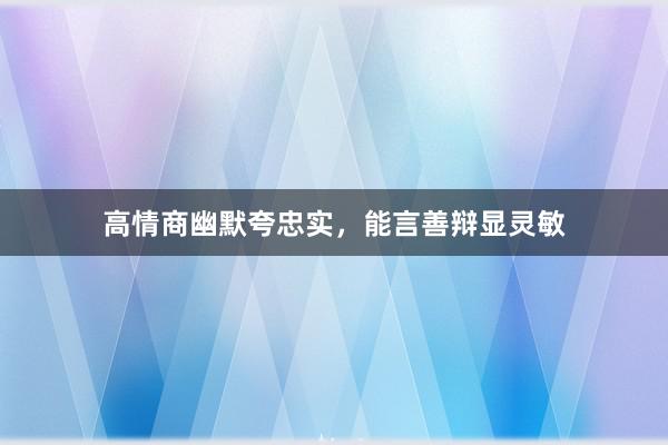 高情商幽默夸忠实，能言善辩显灵敏