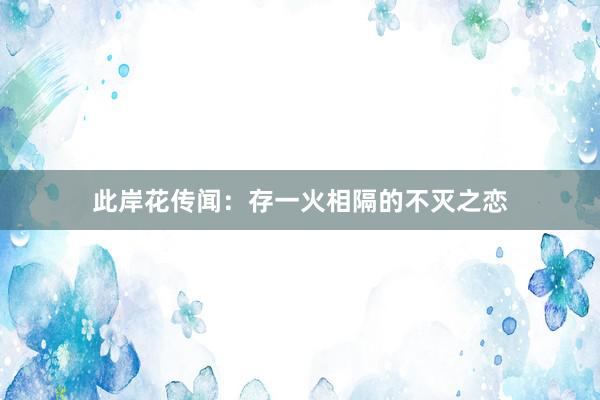 此岸花传闻：存一火相隔的不灭之恋