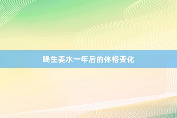 喝生姜水一年后的体格变化