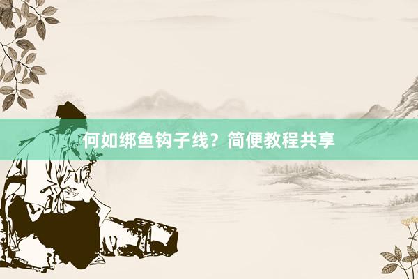 何如绑鱼钩子线?简便教程共享