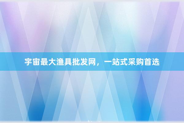 宇宙最大渔具批发网，一站式采购首选