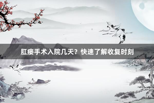 肛瘘手术入院几天？快速了解收复时刻