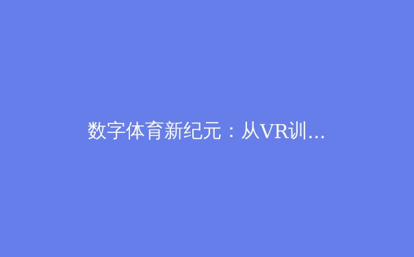 数字体育新纪元：从VR训练到元宇宙赛事的技术革命 - 2