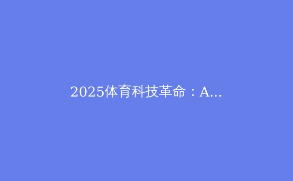 2025体育科技革命：AI裁判、可穿戴设备与大数据如何重塑竞技体育 - 4