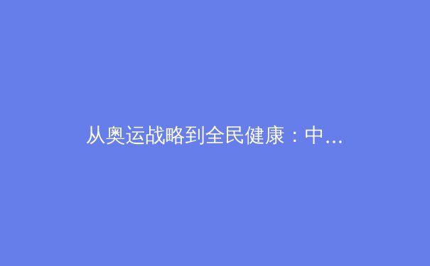 从奥运战略到全民健康：中国体育产业的深度转型与价值重构