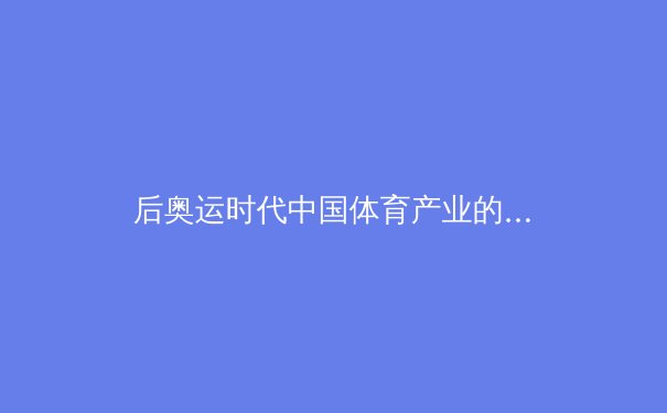 后奥运时代中国体育产业的结构转型与价值重构