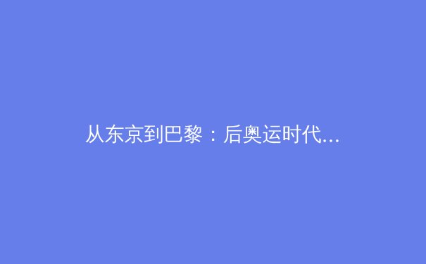 从东京到巴黎：后奥运时代中国竞技体育的转型阵痛与战略重构