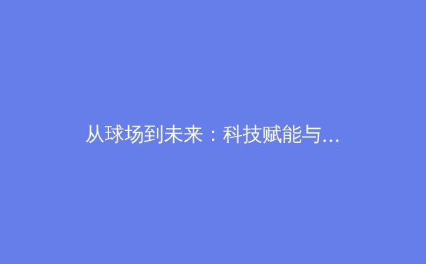 从球场到未来：科技赋能与数据革命如何重塑现代体育竞技 - 2