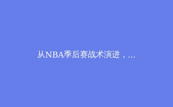 从NBA季后赛战术演进，洞见现代篮球的“空间与速度”革命