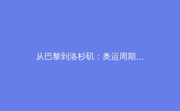 从巴黎到洛杉矶：奥运周期里的技术革命与商业博弈
